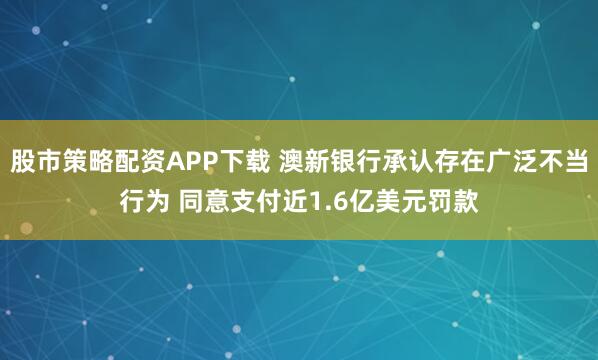 股市策略配资APP下载 澳新银行承认存在广泛不当行为 同意支付近1.6亿美元罚款