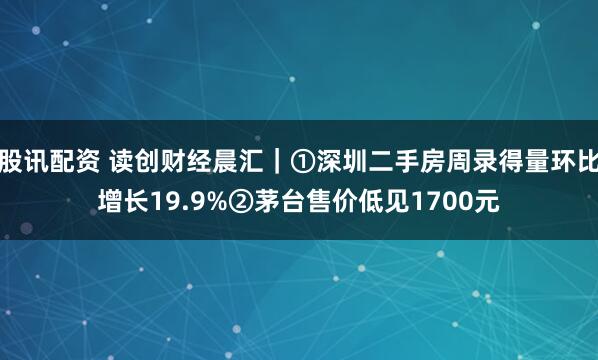 股讯配资 读创财经晨汇｜①深圳二手房周录得量环比增长19.9%②茅台售价低见1700元