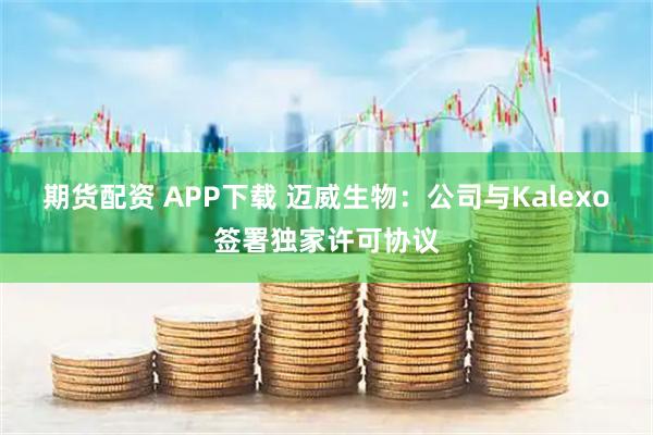 期货配资 APP下载 迈威生物：公司与Kalexo签署独家许可协议
