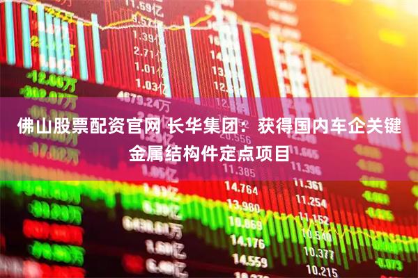 佛山股票配资官网 长华集团：获得国内车企关键金属结构件定点项目