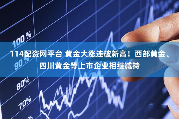 114配资网平台 黄金大涨连破新高！西部黄金、四川黄金等上市企业相继减持
