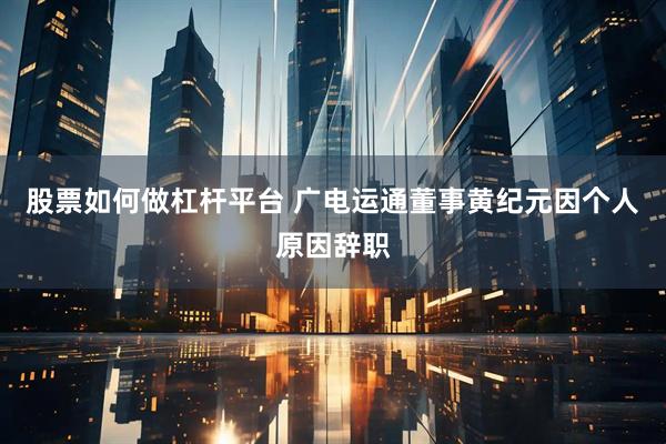 股票如何做杠杆平台 广电运通董事黄纪元因个人原因辞职