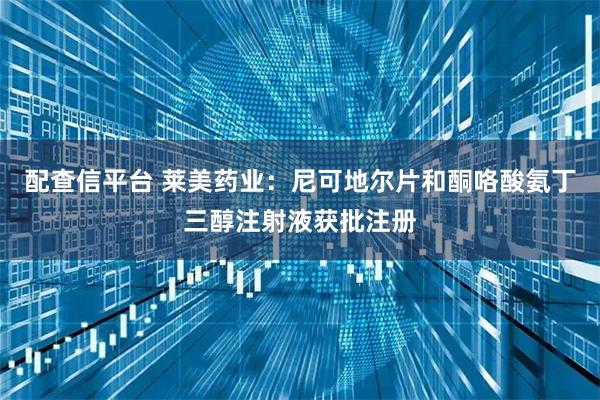 配查信平台 莱美药业：尼可地尔片和酮咯酸氨丁三醇注射液获批注册