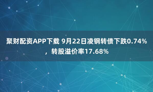聚财配资APP下载 9月22日凌钢转债下跌0.74%，转股溢价率17.68%