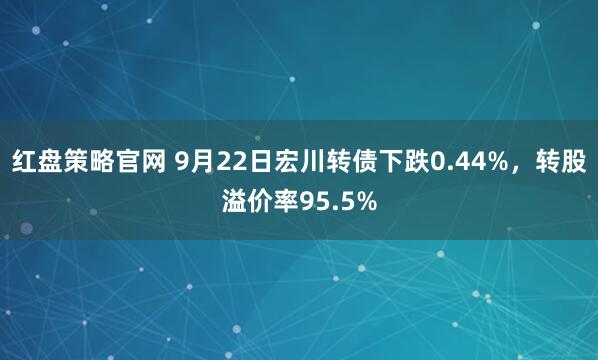 红盘策略官网 9月22日宏川转债下跌0.44%，转股溢价率95.5%