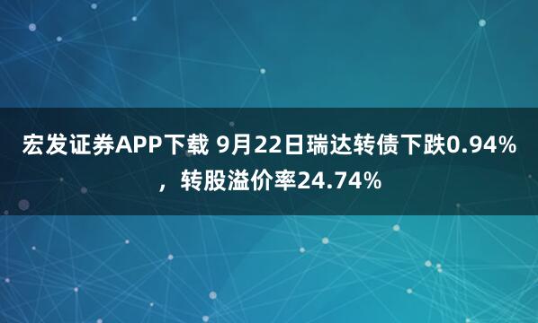 宏发证券APP下载 9月22日瑞达转债下跌0.94%，转股溢价率24.74%