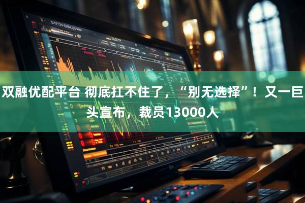 双融优配平台 彻底扛不住了，“别无选择”！又一巨头宣布，裁员13000人