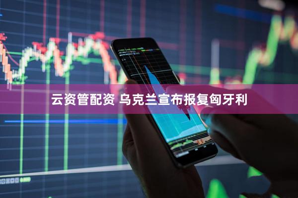 云资管配资 乌克兰宣布报复匈牙利