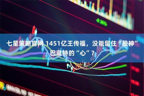 七星策略官网 1451亿王传福，没能留住“股神”巴菲特的“心”？