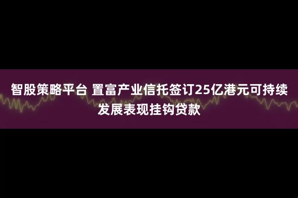 智股策略平台 置富产业信托签订25亿港元可持续发展表现挂钩贷款
