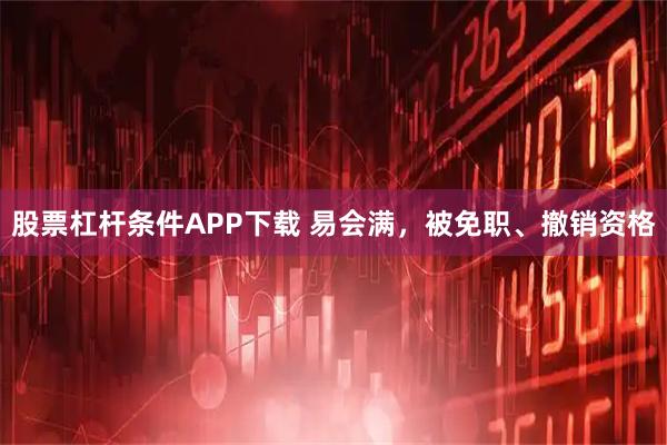 股票杠杆条件APP下载 易会满，被免职、撤销资格
