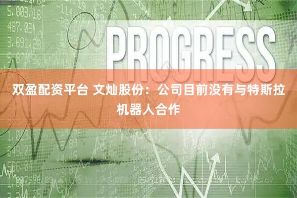 双盈配资平台 文灿股份：公司目前没有与特斯拉机器人合作