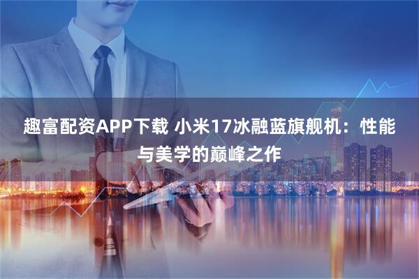趣富配资APP下载 小米17冰融蓝旗舰机：性能与美学的巅峰之作