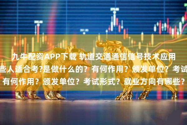 九牛配资APP下载 轨道交通通信信号技术应用怎么报考？在哪考？哪些人适合考?是做什么的？有何作用？颁发单位？考试形式？就业方向有哪些？