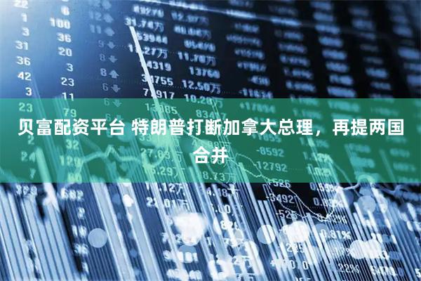 贝富配资平台 特朗普打断加拿大总理，再提两国合并
