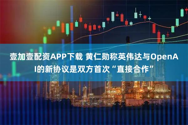 壹加壹配资APP下载 黄仁勋称英伟达与OpenAI的新协议是双方首次“直接合作”