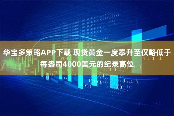 华宝多策略APP下载 现货黄金一度攀升至仅略低于每盎司4000美元的纪录高位
