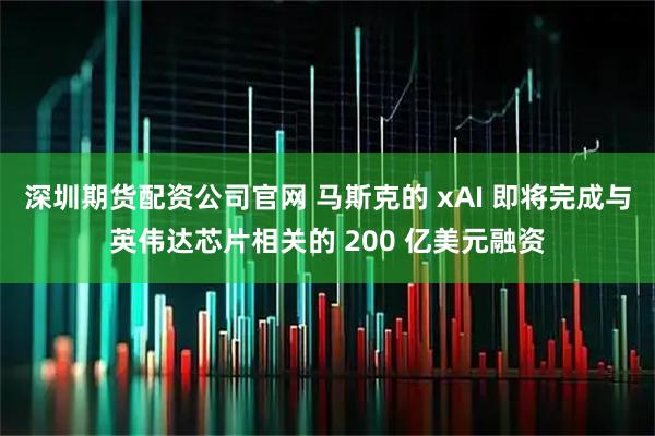 深圳期货配资公司官网 马斯克的 xAI 即将完成与英伟达芯片相关的 200 亿美元融资