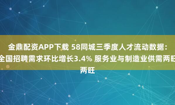 金鼎配资APP下载 58同城三季度人才流动数据：全国招聘需求环比增长3.4% 服务业与制造业供需两旺