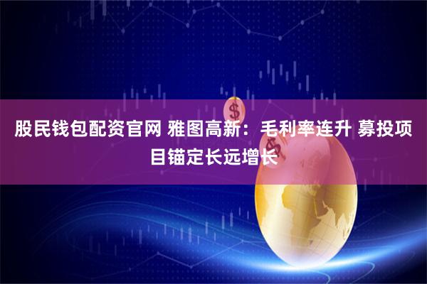 股民钱包配资官网 雅图高新：毛利率连升 募投项目锚定长远增长