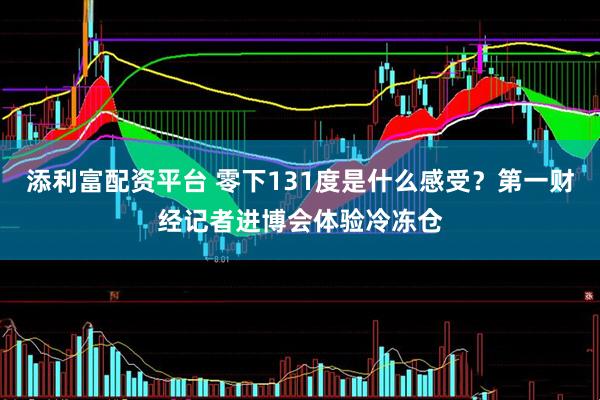添利富配资平台 零下131度是什么感受？第一财经记者进博会体验冷冻仓