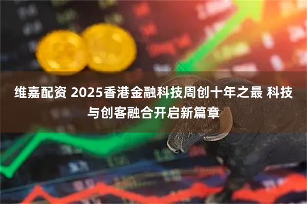 维嘉配资 2025香港金融科技周创十年之最 科技与创客融合开启新篇章