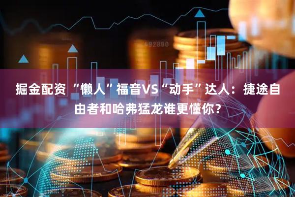 掘金配资 “懒人”福音VS“动手”达人：捷途自由者和哈弗猛龙谁更懂你？