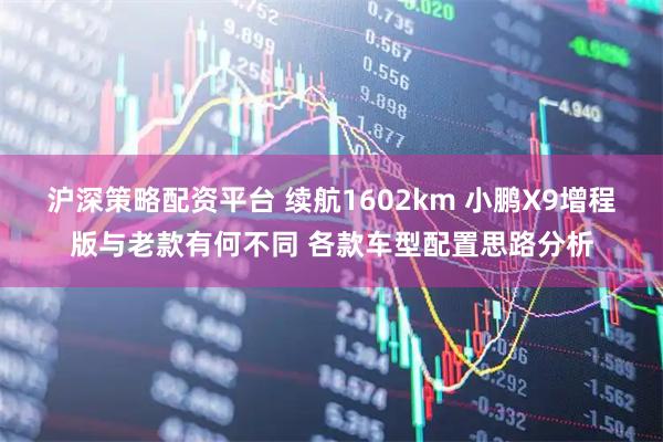 沪深策略配资平台 续航1602km 小鹏X9增程版与老款有何不同 各款车型配置思路分析