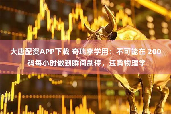 大唐配资APP下载 奇瑞李学用：不可能在 200 码每小时做到瞬间刹停，违背物理学