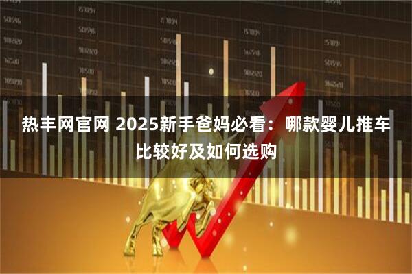 热丰网官网 2025新手爸妈必看：哪款婴儿推车比较好及如何选购