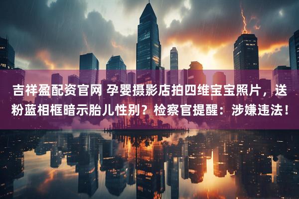 吉祥盈配资官网 孕婴摄影店拍四维宝宝照片，送粉蓝相框暗示胎儿性别？检察官提醒：涉嫌违法！