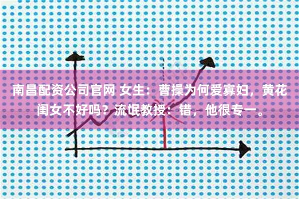 南昌配资公司官网 女生：曹操为何爱寡妇，黄花闺女不好吗？流氓教授：错，他很专一。