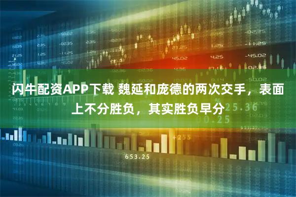 闪牛配资APP下载 魏延和庞德的两次交手，表面上不分胜负，其实胜负早分