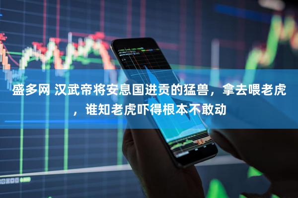 盛多网 汉武帝将安息国进贡的猛兽，拿去喂老虎，谁知老虎吓得根本不敢动