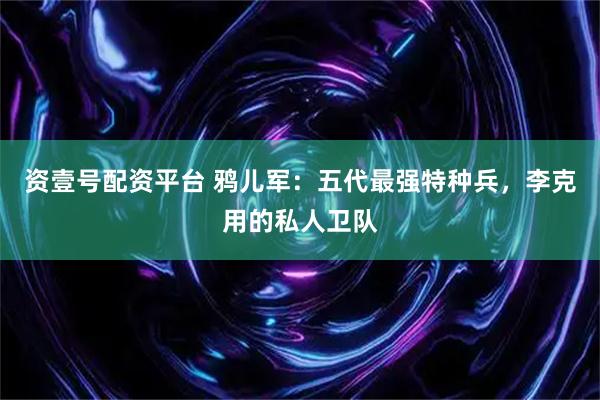 资壹号配资平台 鸦儿军：五代最强特种兵，李克用的私人卫队