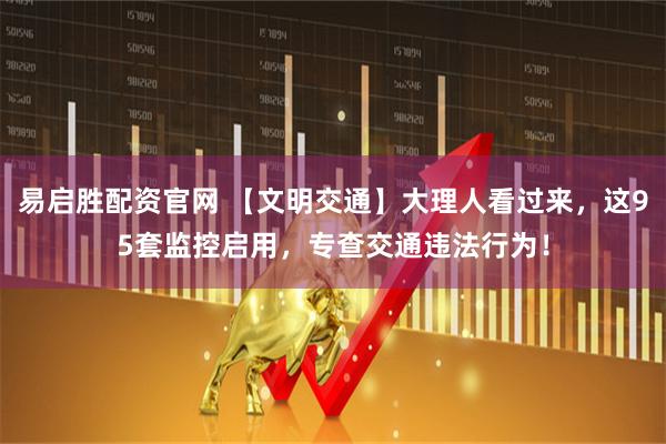 易启胜配资官网 【文明交通】大理人看过来，这95套监控启用，专查交通违法行为！