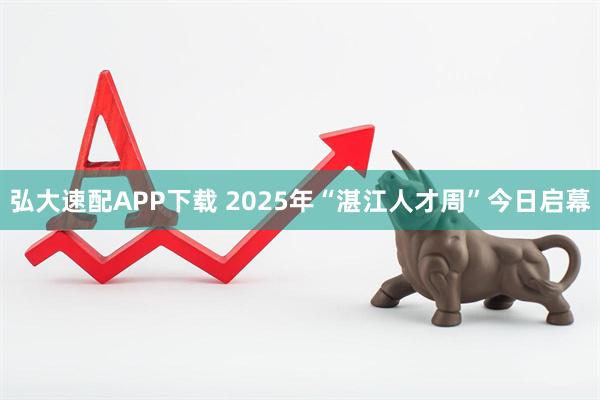 弘大速配APP下载 2025年“湛江人才周”今日启幕