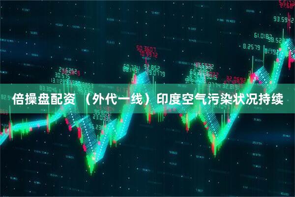 倍操盘配资 （外代一线）印度空气污染状况持续