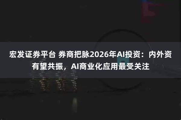 宏发证券平台 券商把脉2026年AI投资：内外资有望共振，AI商业化应用最受关注