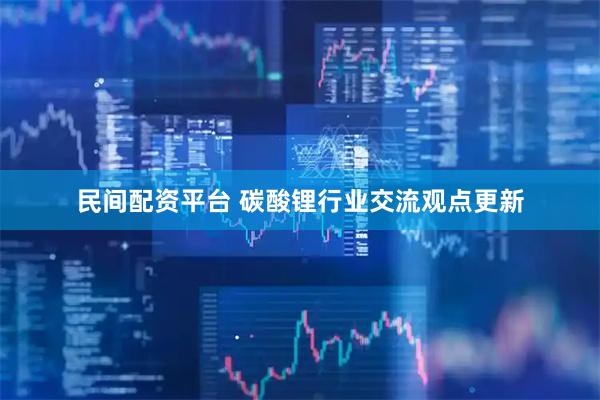 民间配资平台 碳酸锂行业交流观点更新