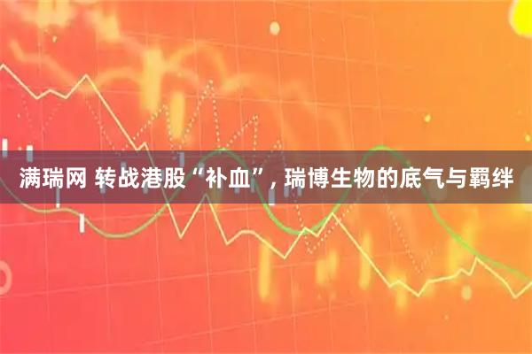 满瑞网 转战港股“补血”, 瑞博生物的底气与羁绊