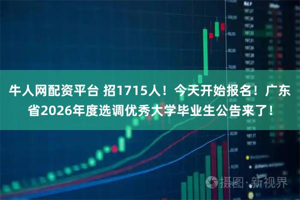 牛人网配资平台 招1715人！今天开始报名！广东省2026年度选调优秀大学毕业生公告来了！