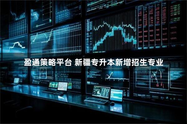 盈通策略平台 新疆专升本新增招生专业
