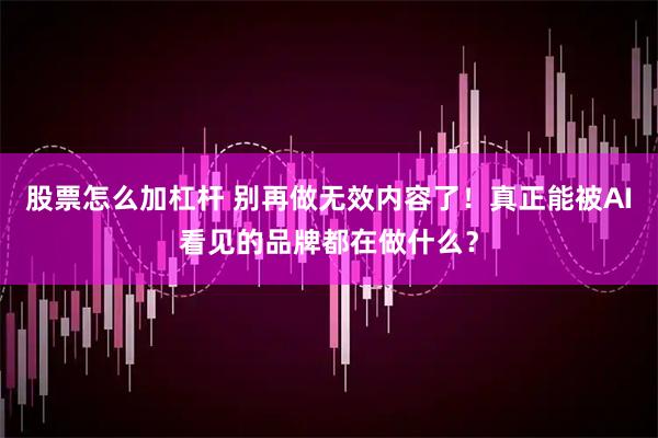 股票怎么加杠杆 别再做无效内容了！真正能被AI看见的品牌都在做什么？