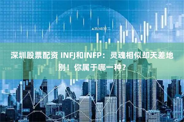 深圳股票配资 INFJ和INFP：灵魂相似却天差地别！你属于哪一种？