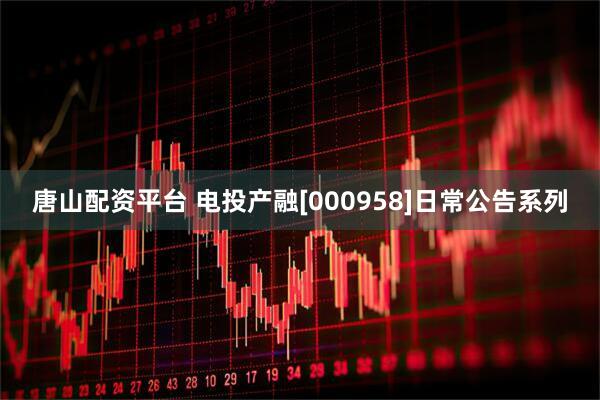 唐山配资平台 电投产融[000958]日常公告系列