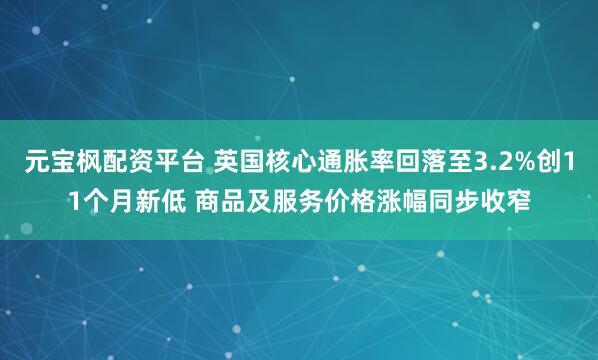 元宝枫配资平台 英国核心通胀率回落至3.2%创11个月新低 商品及服务价格涨幅同步收窄
