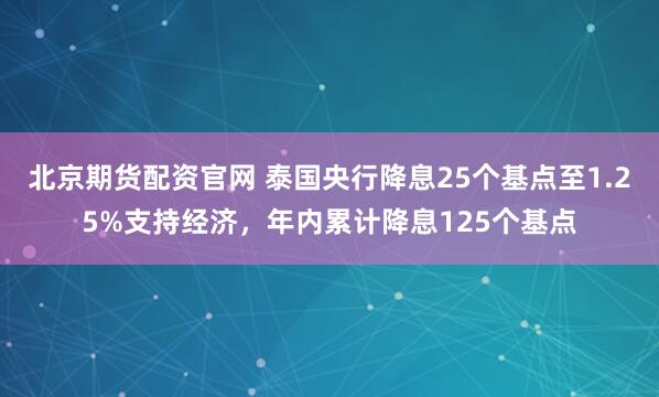 北京期货配资官网 泰国央行降息25个基点至1.25%支持经济，年内累计降息125个基点