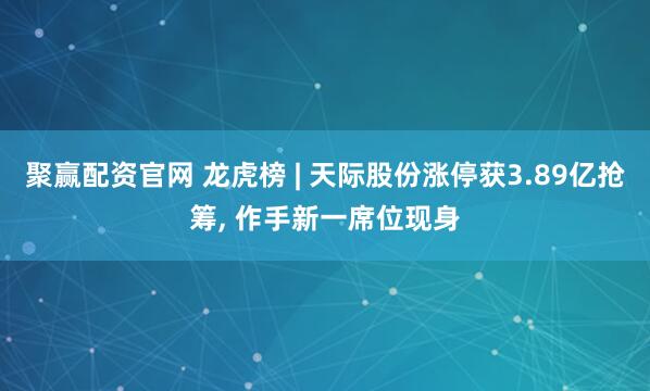 聚赢配资官网 龙虎榜 | 天际股份涨停获3.89亿抢筹, 作手新一席位现身