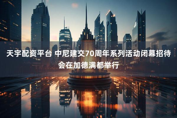 天宇配资平台 中尼建交70周年系列活动闭幕招待会在加德满都举行